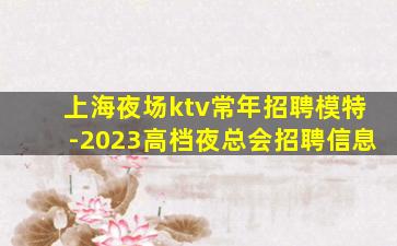 上海夜场ktv常年招聘模特-2023高档夜总会招聘信息