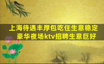 上海待遇丰厚包吃住生意稳定豪华夜场ktv招聘生意巨好