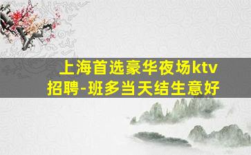 上海首选豪华夜场ktv招聘-班多当天结生意好