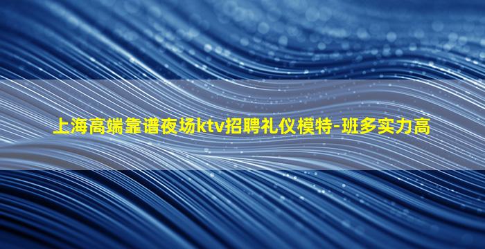 上海高端靠谱夜场ktv招聘礼仪模特-班多实力高