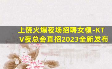 上饶火爆夜场招聘女模-KTV夜总会直招2023全新发布