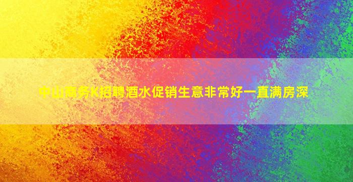 中山商务K招聘酒水促销生意非常好一直满房深