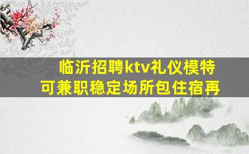 临沂招聘ktv礼仪模特可兼职稳定场所包住宿再