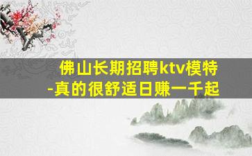 佛山长期招聘ktv模特-真的很舒适日赚一千起