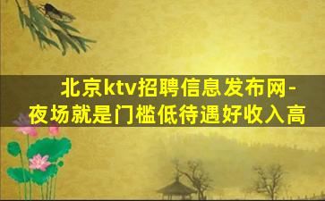 北京ktv招聘信息发布网-夜场就是门槛低待遇好收入高