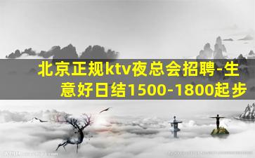北京正规ktv夜总会招聘-生意好日结1500-1800起步