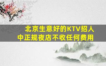 北京生意好的KTV招人中正规夜店不收任何费用