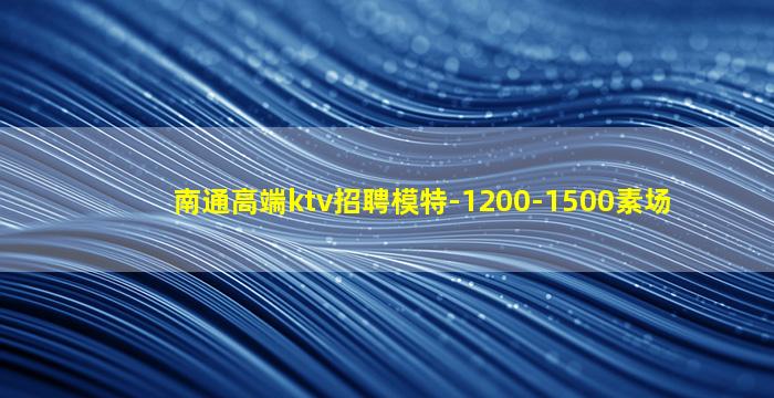 南通高端ktv招聘模特-1200-1500素场