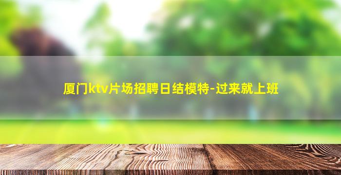 厦门ktv片场招聘日结模特-过来就上班