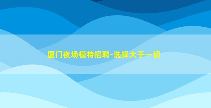 厦门夜场模特招聘-选择大于一切