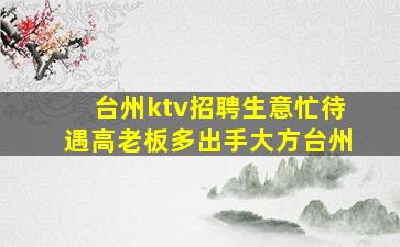 台州ktv招聘生意忙待遇高老板多出手大方台州