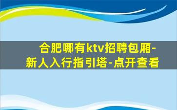 合肥哪有ktv招聘包厢-新人入行指引塔-点开查看
