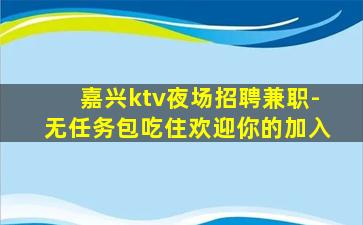 嘉兴ktv夜场招聘兼职-无任务包吃住欢迎你的加入