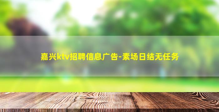 嘉兴ktv招聘信息广告-素场日结无任务