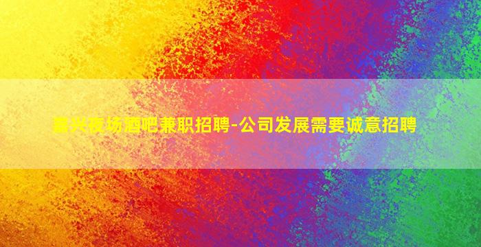嘉兴夜场酒吧兼职招聘-公司发展需要诚意招聘