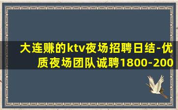 大连赚的ktv夜场招聘日结-优质夜场团队诚聘1800-200