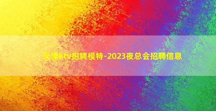 天津ktv招聘模特-2023夜总会招聘信息