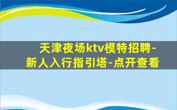 天津夜场ktv模特招聘-新人入行指引塔-点开查看