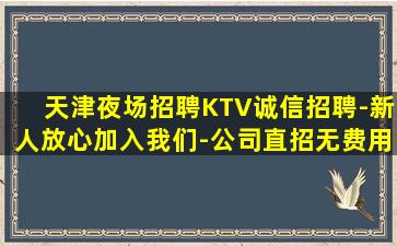 天津夜场招聘KTV诚信招聘-新人放心加入我们-公司直招无费用