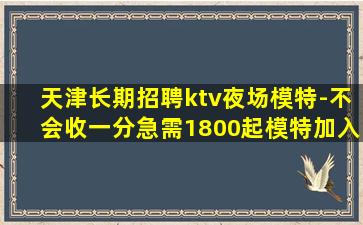 天津长期招聘ktv夜场模特-不会收一分急需1800起模特加入