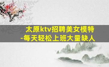 太原ktv招聘美女模特-每天轻松上班大量缺人