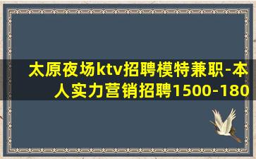 太原夜场ktv招聘模特兼职-本人实力营销招聘1500-180