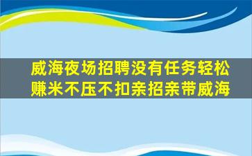 威海夜场招聘没有任务轻松赚米不压不扣亲招亲带威海
