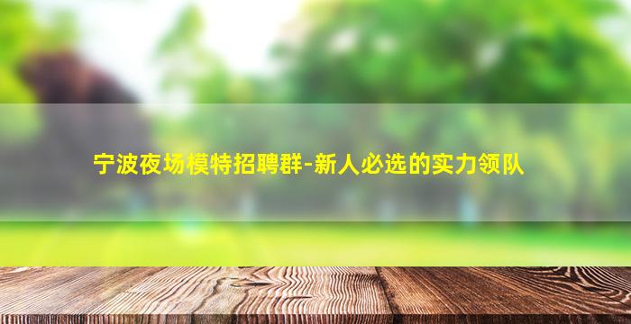 宁波夜场模特招聘群-新人必选的实力领队