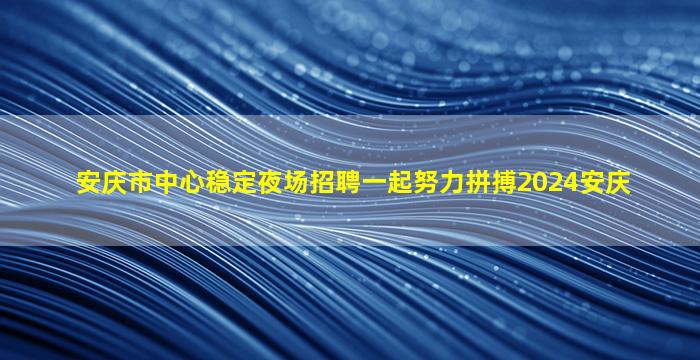 安庆市中心稳定夜场招聘一起努力拼搏2024安庆