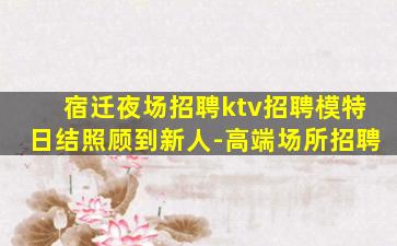 宿迁夜场招聘ktv招聘模特日结照顾到新人-高端场所招聘