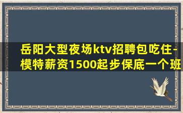 岳阳大型夜场ktv招聘包吃住-模特薪资1500起步保底一个班