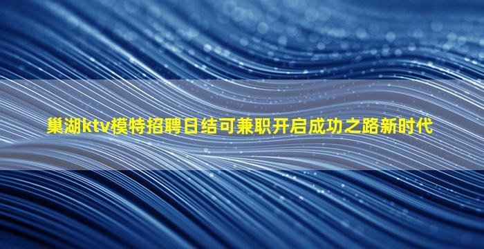 巢湖ktv模特招聘日结可兼职开启成功之路新时代