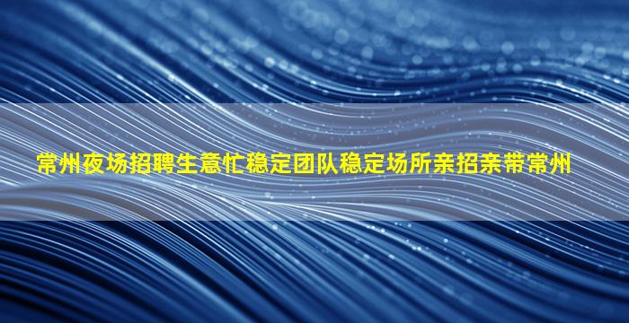 常州夜场招聘生意忙稳定团队稳定场所亲招亲带常州
