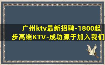 广州ktv最新招聘-1800起步高端KTV-成功源于加入我们