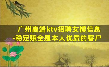 广州高端ktv招聘女模信息-稳定赚全是本人优质的客户
