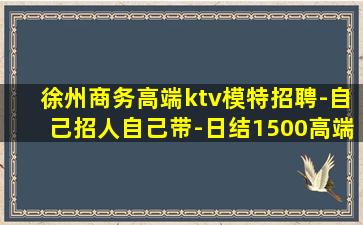 徐州商务高端ktv模特招聘-自己招人自己带-日结1500高端
