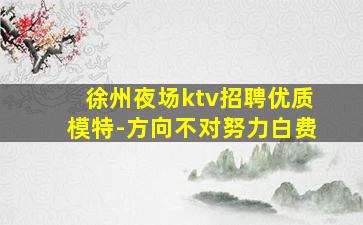徐州夜场ktv招聘优质模特-方向不对努力白费