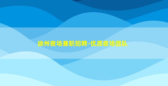 徐州夜场兼职招聘-优质夜场团队