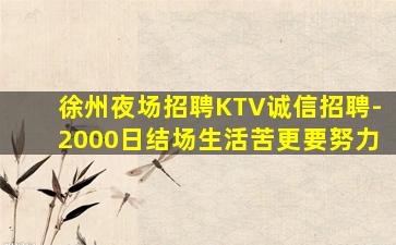 徐州夜场招聘KTV诚信招聘-2000日结场生活苦更要努力