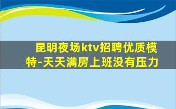 昆明夜场ktv招聘优质模特-天天满房上班没有压力