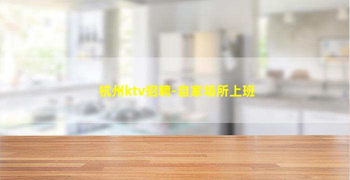 杭州ktv招聘-自家场所上班