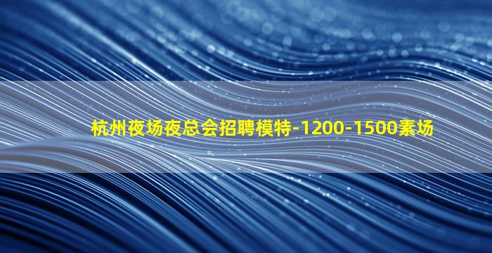 杭州夜场夜总会招聘模特-1200-1500素场
