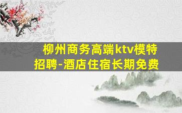 柳州商务高端ktv模特招聘-酒店住宿长期免费
