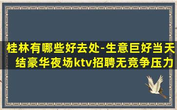 桂林有哪些好去处-生意巨好当天结豪华夜场ktv招聘无竞争压力
