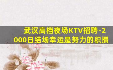 武汉高档夜场KTV招聘-2000日结场幸运是努力的积攒