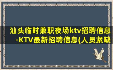 汕头临时兼职夜场ktv招聘信息-KTV最新招聘信息(人员紧缺
