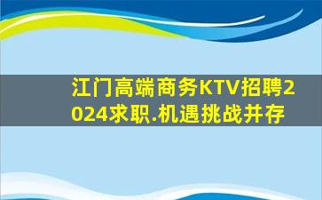 江门高端商务KTV招聘2024求职.机遇挑战并存