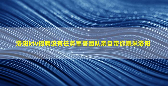 洛阳ktv招聘没有任务军哥团队亲自带你赚米洛阳