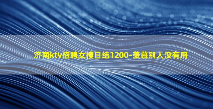 济南ktv招聘女模日结1200-羡慕别人没有用