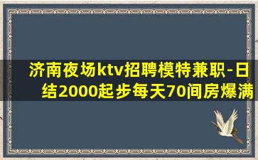 济南夜场ktv招聘模特兼职-日结2000起步每天70间房爆满